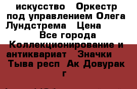 1.1) искусство : Оркестр под управлением Олега Лундстрема › Цена ­ 249 - Все города Коллекционирование и антиквариат » Значки   . Тыва респ.,Ак-Довурак г.